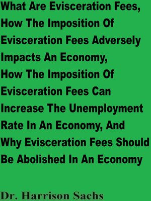 cover image of What Are Evisceration Fees, How the Imposition of Evisceration Fees Adversely Impacts an Economy, How the Imposition of Evisceration Fees Can Increase the Unemployment Rate In an Economy, and Why Evisceration Fees Should Be Abolished In an Economy